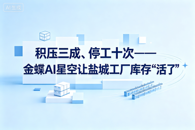 积压三成、停工十次——金蝶AI星空让盐城工厂库存“活”了